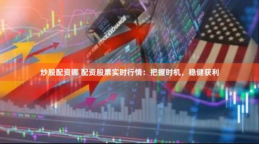 炒股配资哪 配资股票实时行情：把握时机，稳健获利