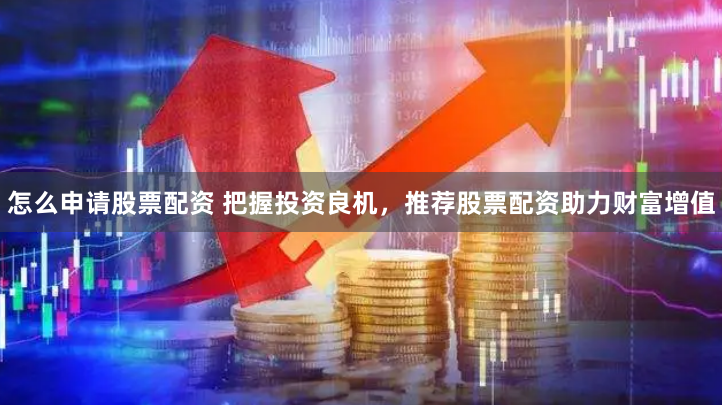 怎么申请股票配资 把握投资良机，推荐股票配资助力财富增值