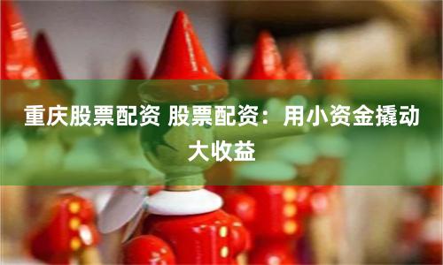 重庆股票配资 股票配资：用小资金撬动大收益