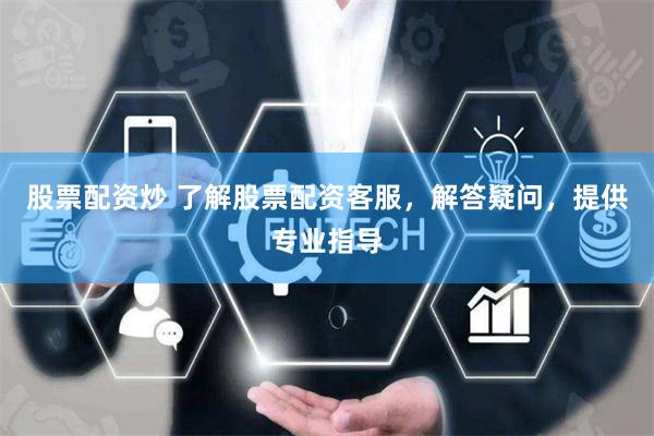 股票配资炒 了解股票配资客服，解答疑问，提供专业指导