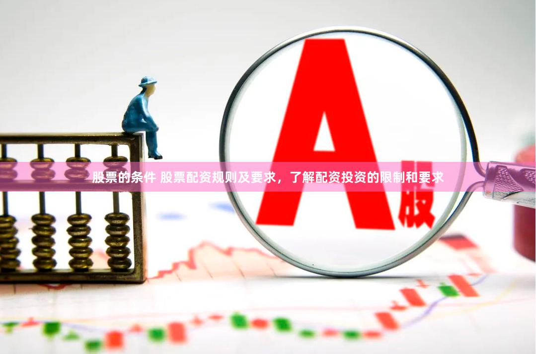股票的条件 股票配资规则及要求，了解配资投资的限制和要求
