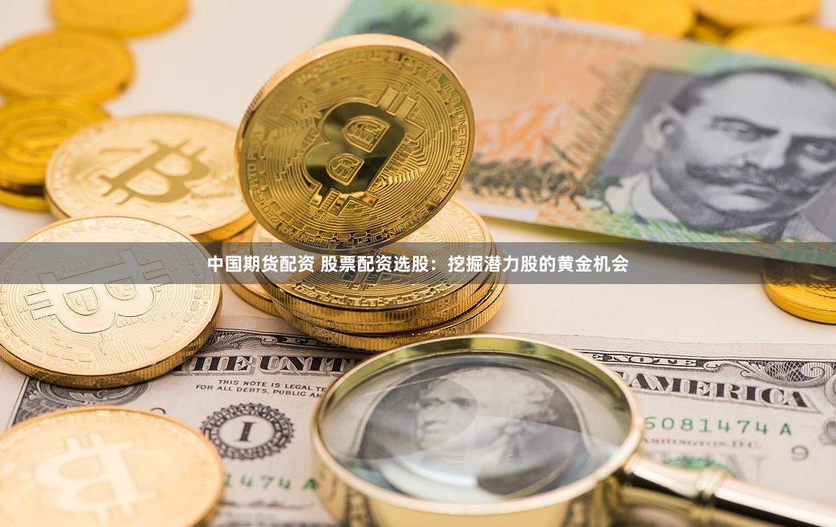 中国期货配资 股票配资选股：挖掘潜力股的黄金机会