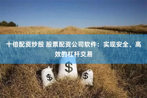 十倍配资炒股 股票配资公司软件：实现安全、高效的杠杆交易