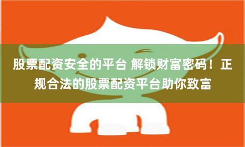 股票配资安全的平台 解锁财富密码！正规合法的股票配资平台助你致富