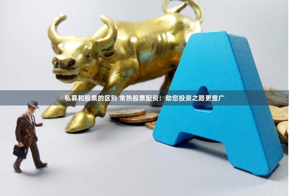 私募和股票的区别 常熟股票配资：助您投资之路更宽广