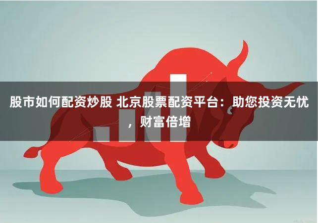 股市如何配资炒股 北京股票配资平台：助您投资无忧，财富倍增