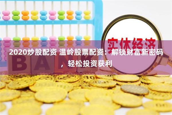 2020炒股配资 温岭股票配资：解锁财富新密码，轻松投资获利