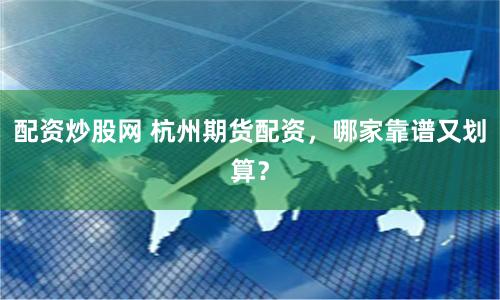 配资炒股网 杭州期货配资，哪家靠谱又划算？