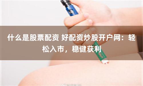 什么是股票配资 好配资炒股开户网：轻松入市，稳健获利