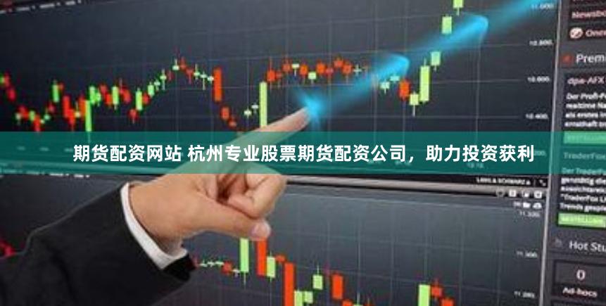 期货配资网站 杭州专业股票期货配资公司，助力投资获利