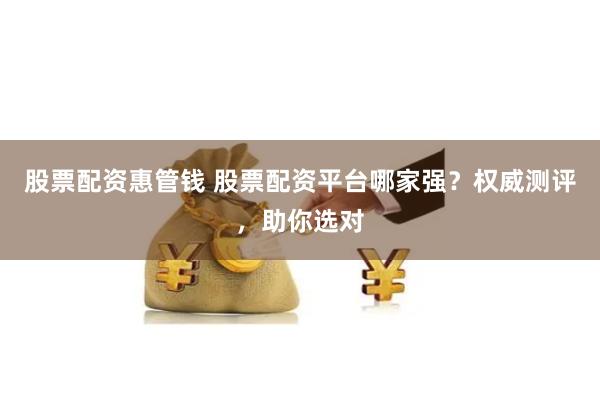 股票配资惠管钱 股票配资平台哪家强？权威测评，助你选对