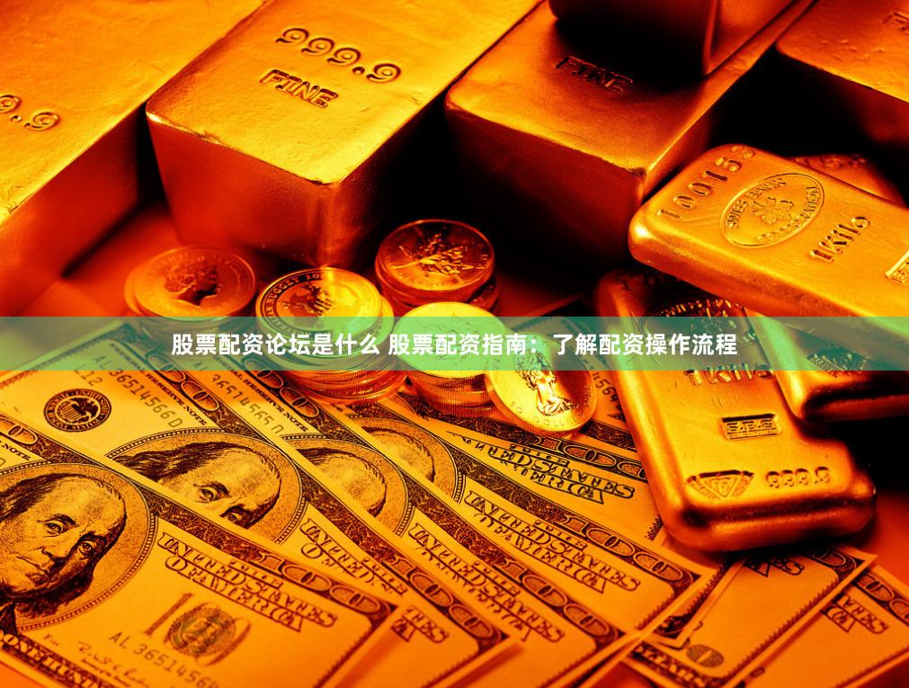 股票配资论坛是什么 股票配资指南：了解配资操作流程