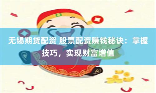 无锡期货配资 股票配资赚钱秘诀：掌握技巧，实现财富增值