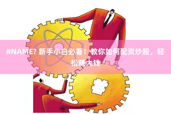 #NAME? 新手小白必看！教你如何配资炒股，轻松赚大钱