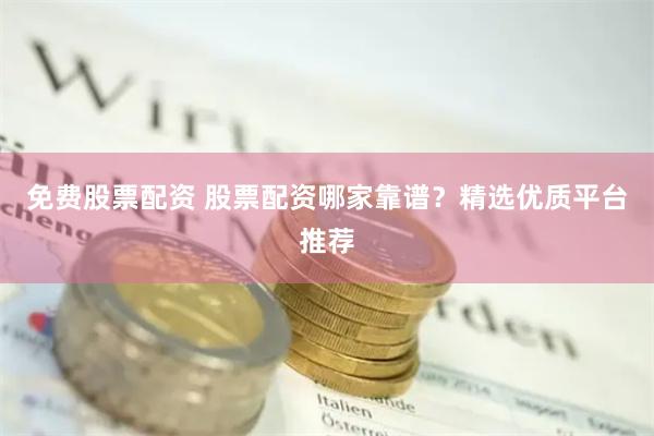 免费股票配资 股票配资哪家靠谱？精选优质平台推荐