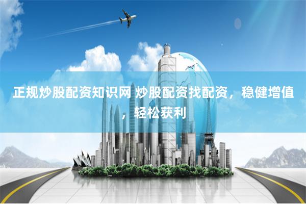 正规炒股配资知识网 炒股配资找配资，稳健增值，轻松获利