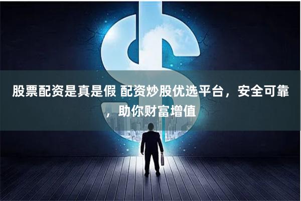 股票配资是真是假 配资炒股优选平台，安全可靠，助你财富增值
