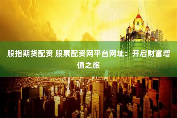股指期货配资 股票配资网平台网址：开启财富增值之旅