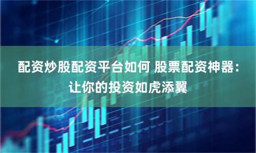 配资炒股配资平台如何 股票配资神器：让你的投资如虎添翼