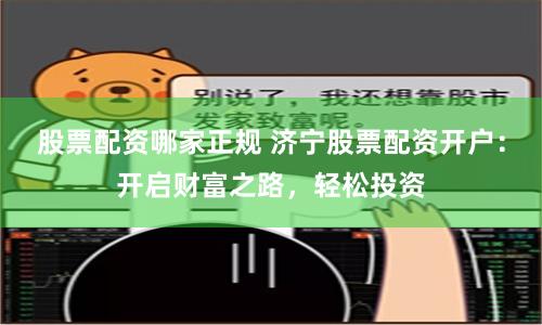 股票配资哪家正规 济宁股票配资开户：开启财富之路，轻松投资