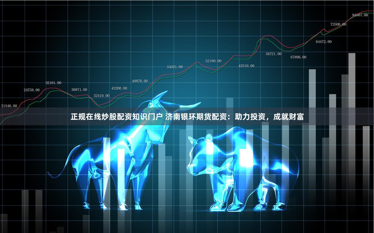 正规在线炒股配资知识门户 济南银环期货配资：助力投资，成就财富