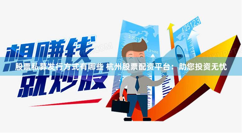 股票私募发行方式有哪些 杭州股票配资平台:助您投资无忧