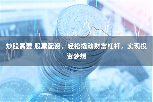 炒股需要 股票配资，轻松撬动财富杠杆，实现投资梦想