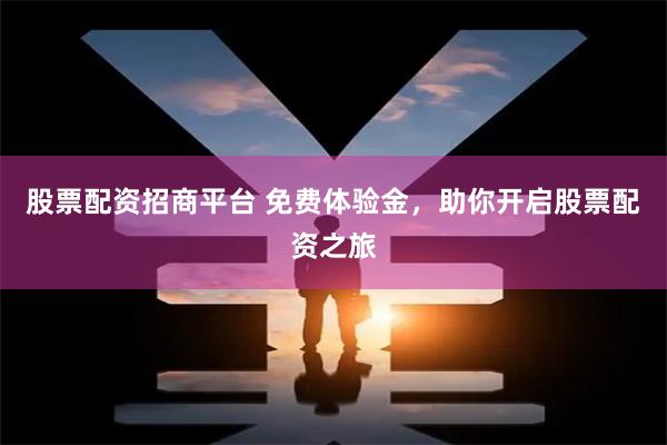 股票配资招商平台 免费体验金，助你开启股票配资之旅