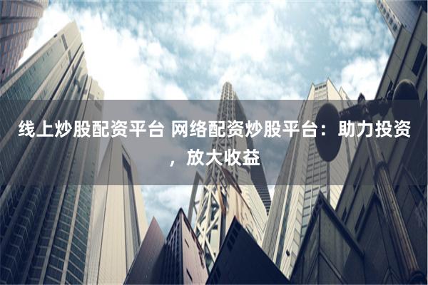 线上炒股配资平台 网络配资炒股平台：助力投资，放大收益