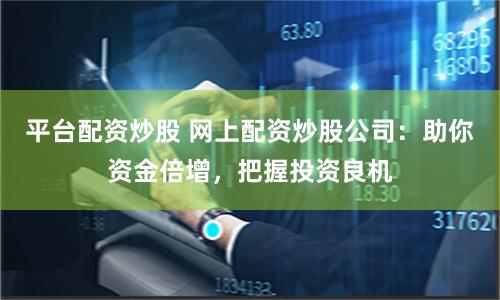 平台配资炒股 网上配资炒股公司：助你资金倍增，把握投资良机