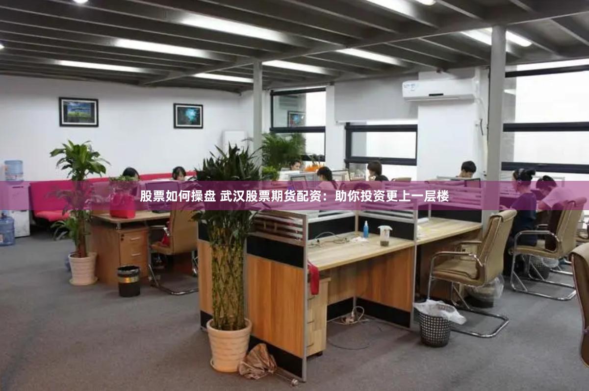 股票如何操盘 武汉股票期货配资：助你投资更上一层楼