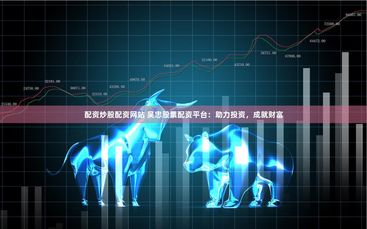 配资炒股配资网站 吴忠股票配资平台：助力投资，成就财富