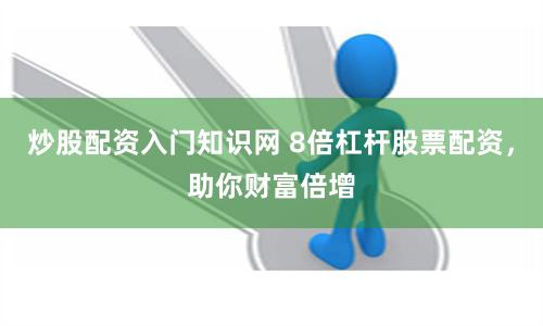 炒股配资入门知识网 8倍杠杆股票配资，助你财富倍增