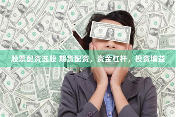股票配资选股 期货配资，资金杠杆，投资增益
