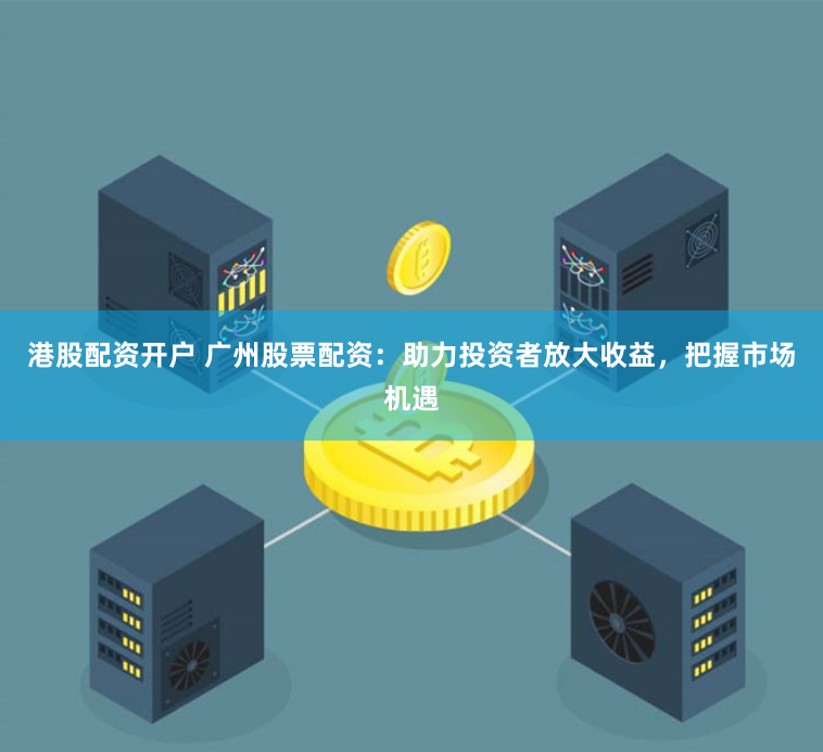 港股配资开户 广州股票配资：助力投资者放大收益，把握市场机遇