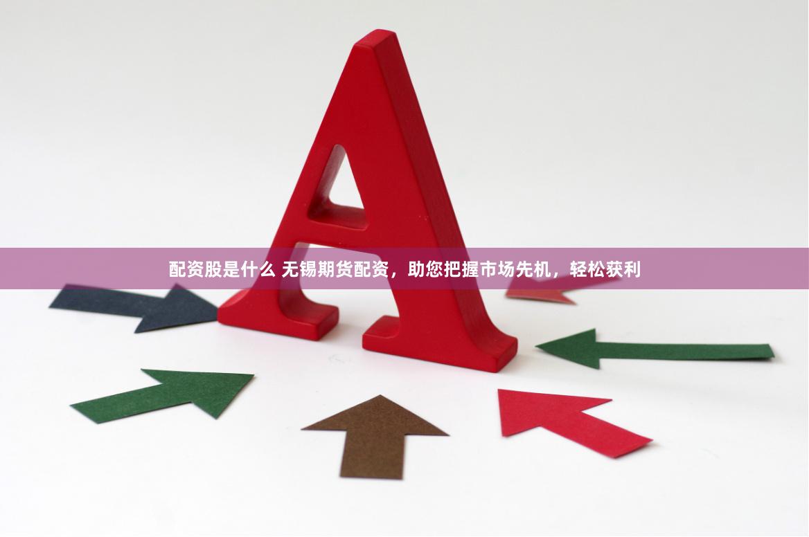 配资股是什么 无锡期货配资，助您把握市场先机，轻松获利