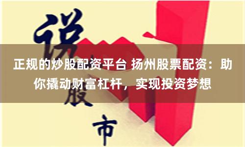 正规的炒股配资平台 扬州股票配资：助你撬动财富杠杆，实现投资梦想