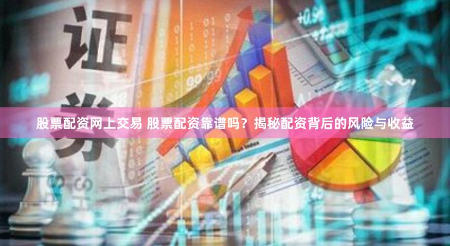 股票配资网上交易 股票配资靠谱吗？揭秘配资背后的风险与收益