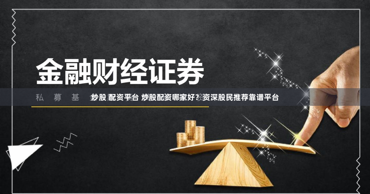 炒股 配资平台 炒股配资哪家好？资深股民推荐靠谱平台