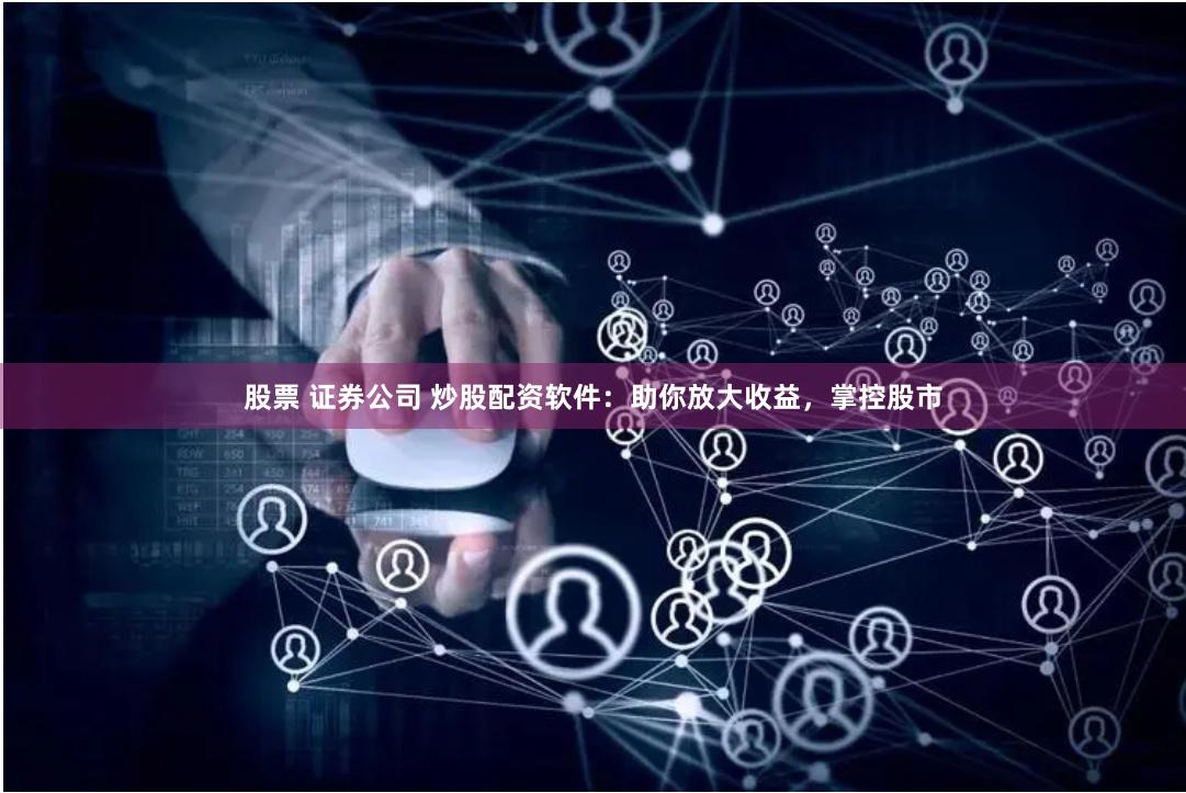 股票 证券公司 炒股配资软件：助你放大收益，掌控股市