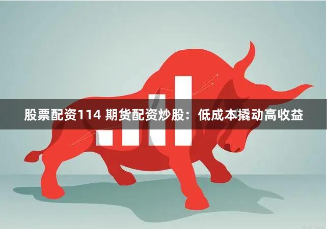 股票配资114 期货配资炒股：低成本撬动高收益