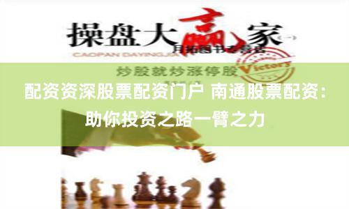 配资资深股票配资门户 南通股票配资：助你投资之路一臂之力