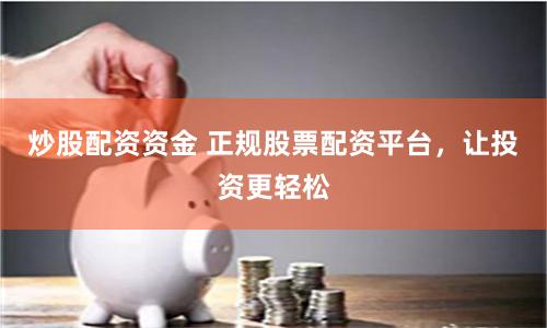炒股配资资金 正规股票配资平台，让投资更轻松