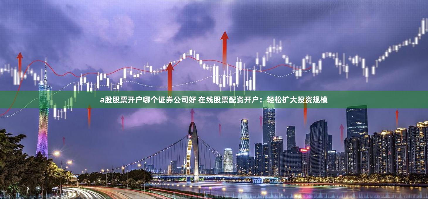 a股股票开户哪个证券公司好 在线股票配资开户：轻松扩大投资规模
