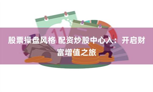 股票操盘风格 配资炒股中心入：开启财富增值之旅