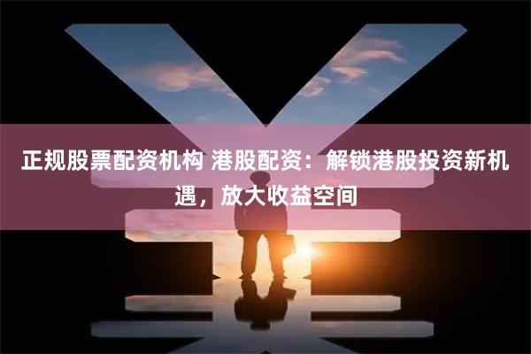 正规股票配资机构 港股配资：解锁港股投资新机遇，放大收益空间