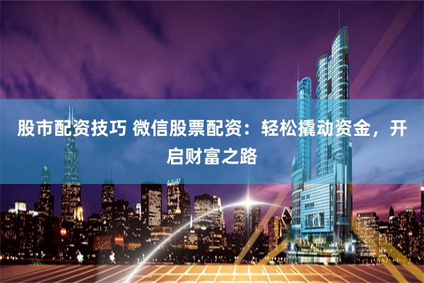 股市配资技巧 微信股票配资：轻松撬动资金，开启财富之路