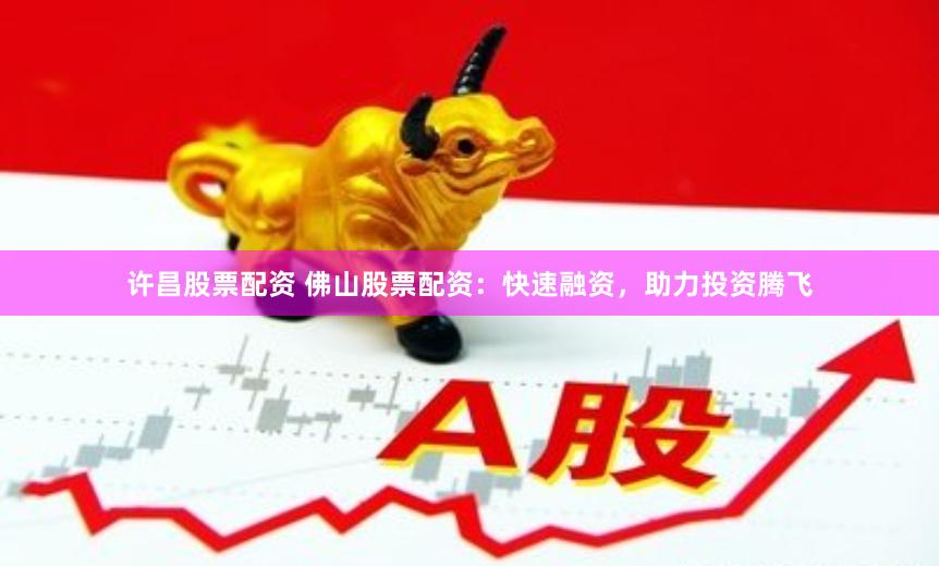 许昌股票配资 佛山股票配资：快速融资，助力投资腾飞