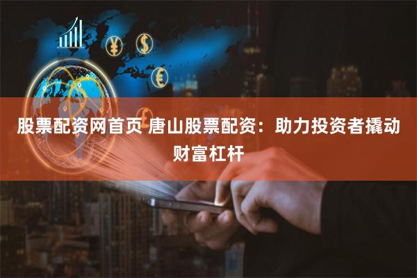股票配资网首页 唐山股票配资：助力投资者撬动财富杠杆