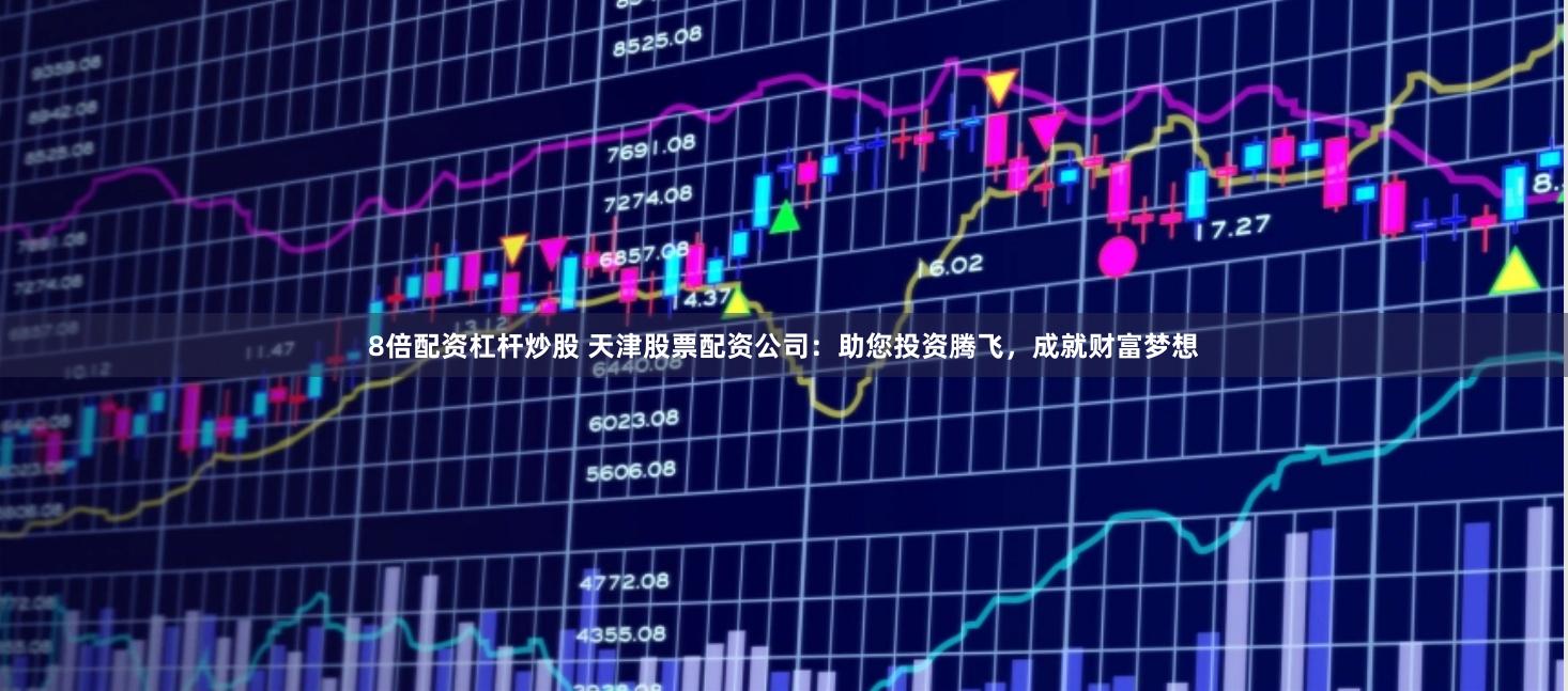 8倍配资杠杆炒股 天津股票配资公司：助您投资腾飞，成就财富梦想
